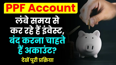 PPF अकाउंट समय से पहले कैसे बंद करें? जानें स्टेप-बाय-स्टेप प्रक्रिया...